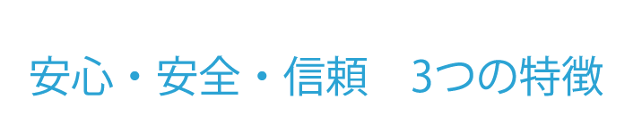 安心・安全・信頼 3つの特徴